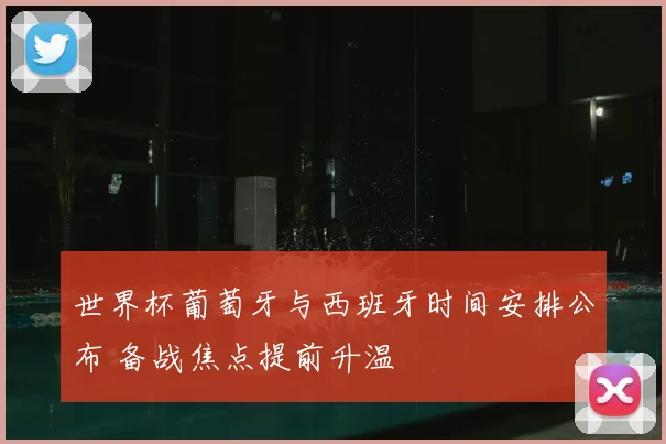 世界杯葡萄牙与西班牙时间安排公布 备战焦点提前升温