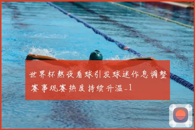 世界杯熬夜看球引发球迷作息调整 赛事观赛热度持续升温_1