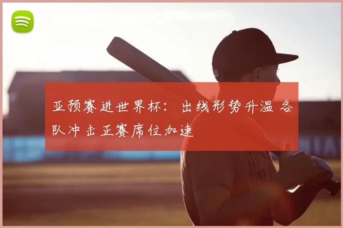 亚预赛进世界杯：出线形势升温 各队冲击正赛席位加速