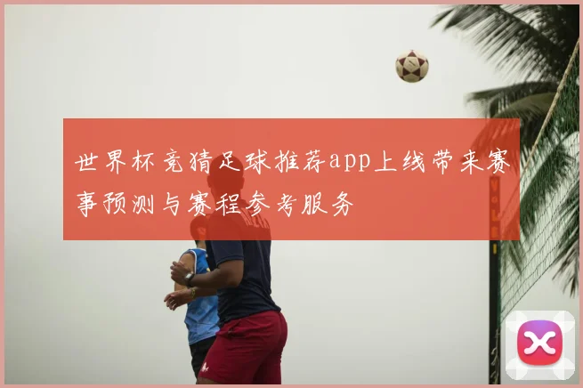 世界杯竞猜足球推荐app上线带来赛事预测与赛程参考服务