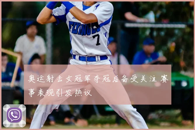 奥运射击女冠军夺冠后备受关注 赛事表现引发热议