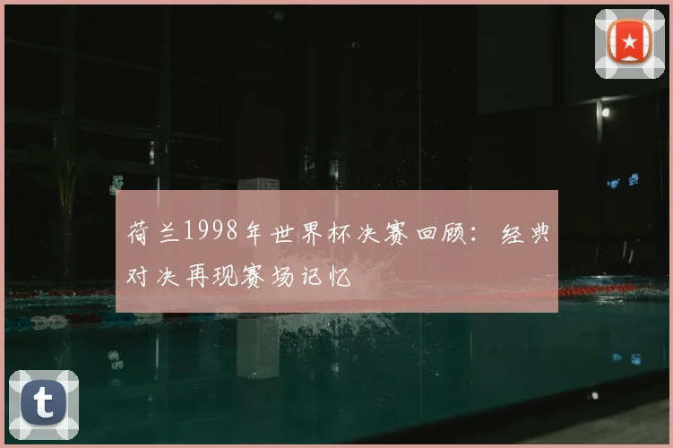 荷兰1998年世界杯决赛回顾：经典对决再现赛场记忆