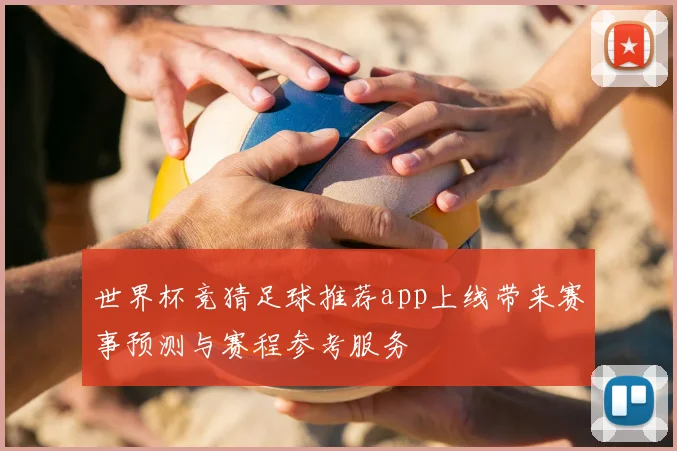 世界杯竞猜足球推荐app上线带来赛事预测与赛程参考服务