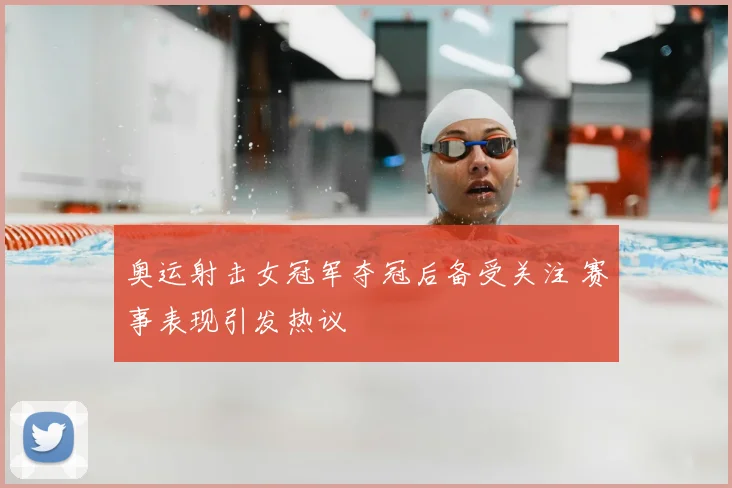 奥运射击女冠军夺冠后备受关注 赛事表现引发热议