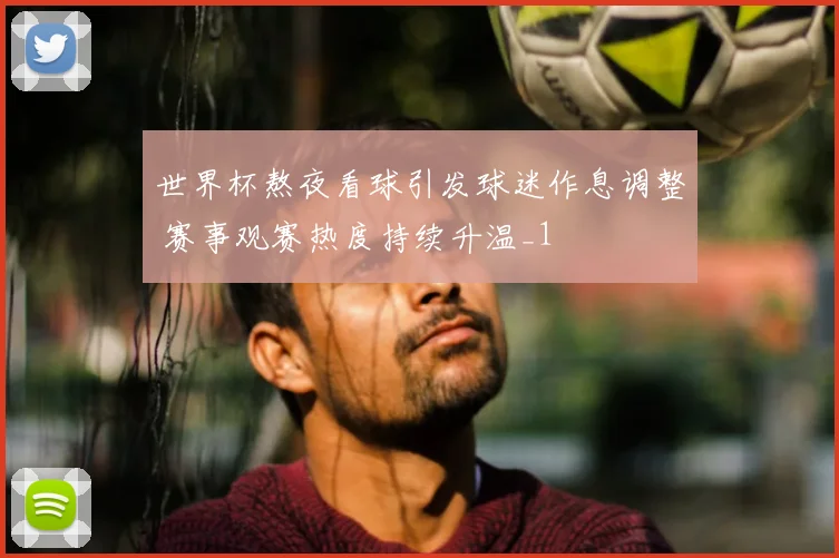 世界杯熬夜看球引发球迷作息调整 赛事观赛热度持续升温_1