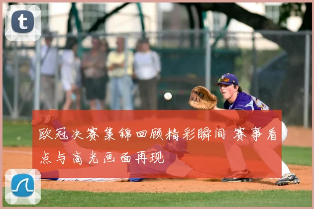 欧冠决赛集锦回顾精彩瞬间 赛事看点与高光画面再现