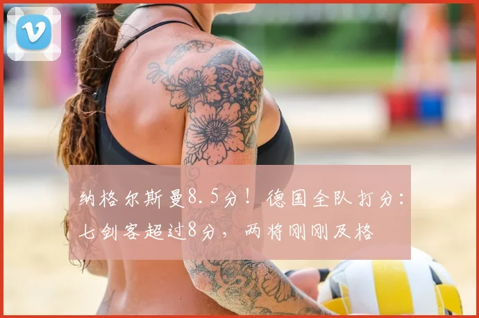 纳格尔斯曼8.5分！德国全队打分：七剑客超过8分，两将刚刚及格