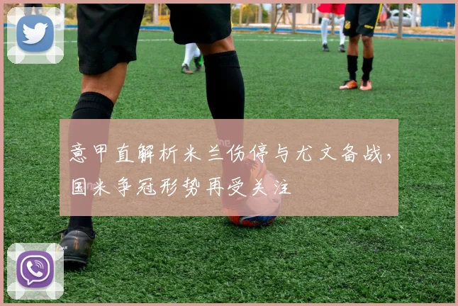 意甲直解析米兰伤停与尤文备战，国米争冠形势再受关注