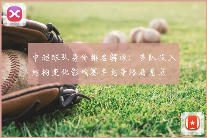 中超球队身价排名解读：多队投入结构变化影响赛季竞争格局看点