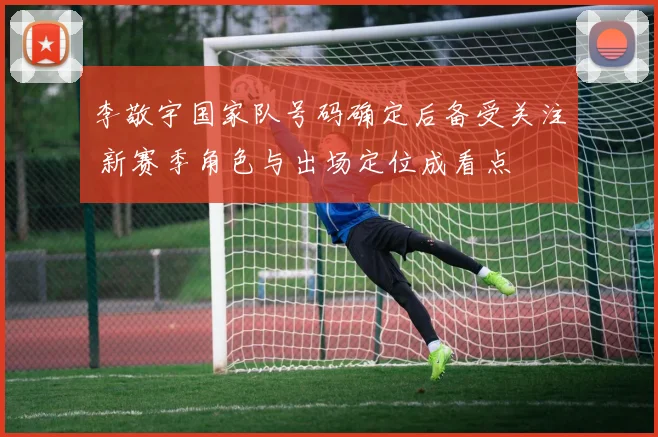 李敬宇国家队号码确定后备受关注 新赛季角色与出场定位成看点