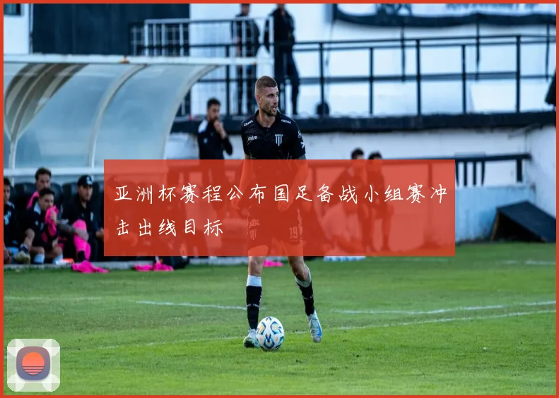 亚洲杯赛程公布国足备战小组赛冲击出线目标