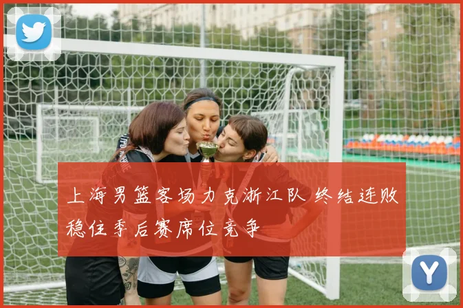 上海男篮客场力克浙江队 终结连败稳住季后赛席位竞争
