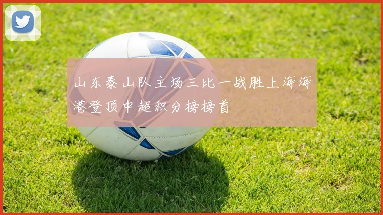 山东泰山队主场三比一战胜上海海港登顶中超积分榜榜首