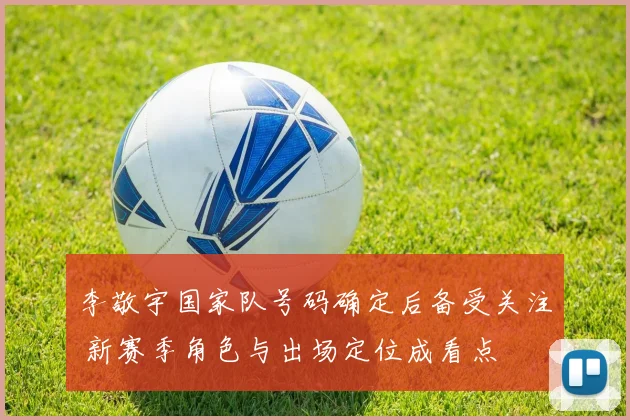 李敬宇国家队号码确定后备受关注 新赛季角色与出场定位成看点