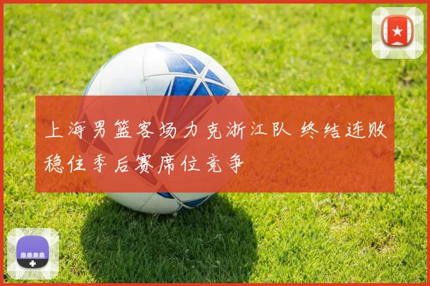 上海男篮客场力克浙江队 终结连败稳住季后赛席位竞争