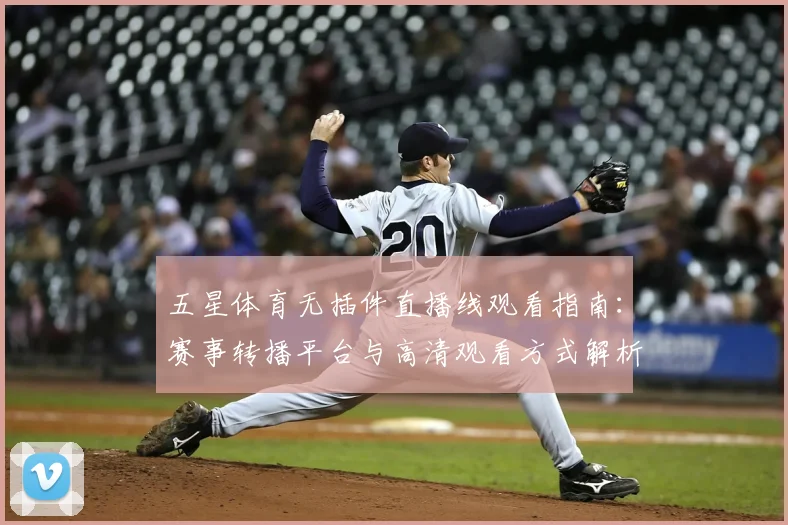 五星体育无插件直播线观看指南：赛事转播平台与高清观看方式解析