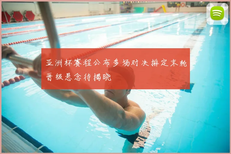 亚洲杯赛程公布多场对决排定末轮晋级悬念待揭晓