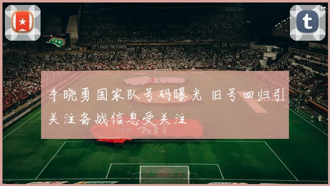 李晓勇国家队号码曝光 旧号回归引关注备战信息受关注