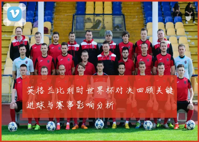 英格兰比利时世界杯对决回顾关键进球与赛事影响分析