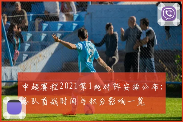 中超赛程2021第1轮对阵安排公布：各队首战时间与积分影响一览