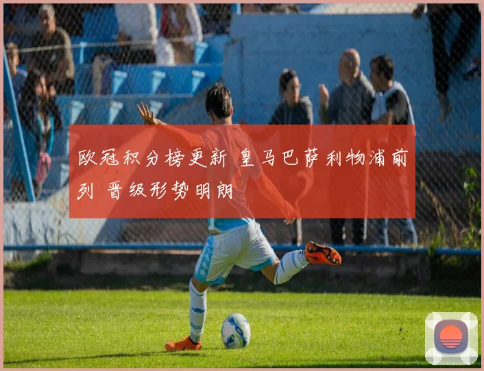欧冠积分榜更新 皇马巴萨利物浦前列 晋级形势明朗