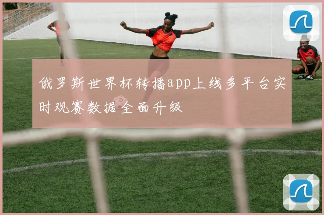 俄罗斯世界杯转播app上线多平台实时观赛数据全面升级
