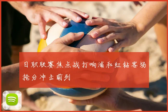 日职联赛焦点战打响浦和红钻客场抢分冲击前列