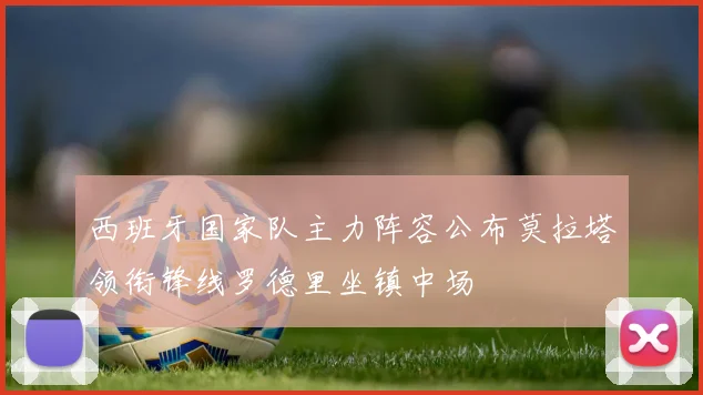 西班牙国家队主力阵容公布莫拉塔领衔锋线罗德里坐镇中场