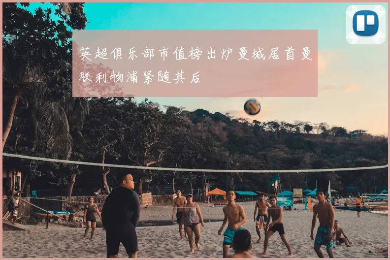 英超俱乐部市值榜出炉曼城居首曼联利物浦紧随其后