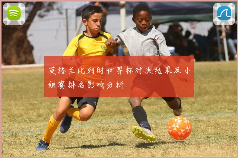 英格兰比利时世界杯对决结果及小组赛排名影响分析