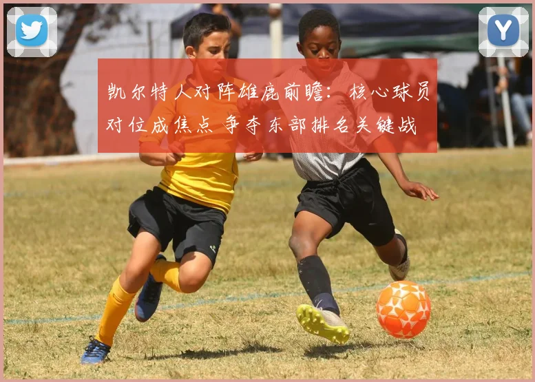 凯尔特人对阵雄鹿前瞻：核心球员对位成焦点 争夺东部排名关键战