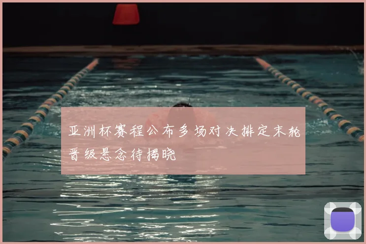 亚洲杯赛程公布多场对决排定末轮晋级悬念待揭晓