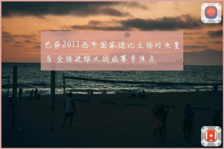 巴萨2011西甲国家德比主场对决皇马 全场进球大战成赛季焦点