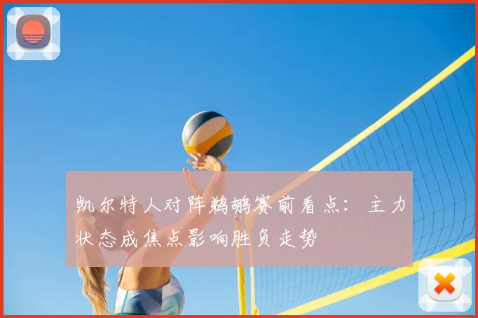 凯尔特人对阵鹈鹕赛前看点：主力状态成焦点影响胜负走势