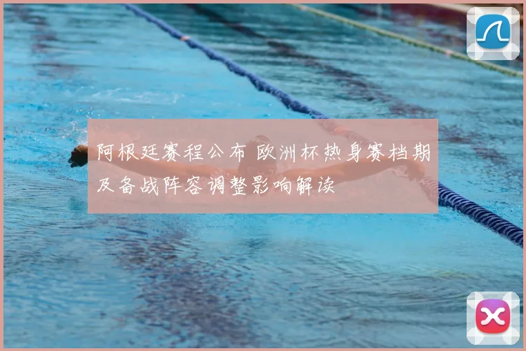 阿根廷赛程公布 欧洲杯热身赛档期及备战阵容调整影响解读