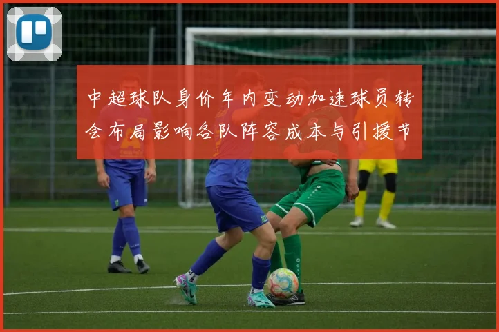 中超球队身价年内变动加速球员转会布局影响各队阵容成本与引援节奏