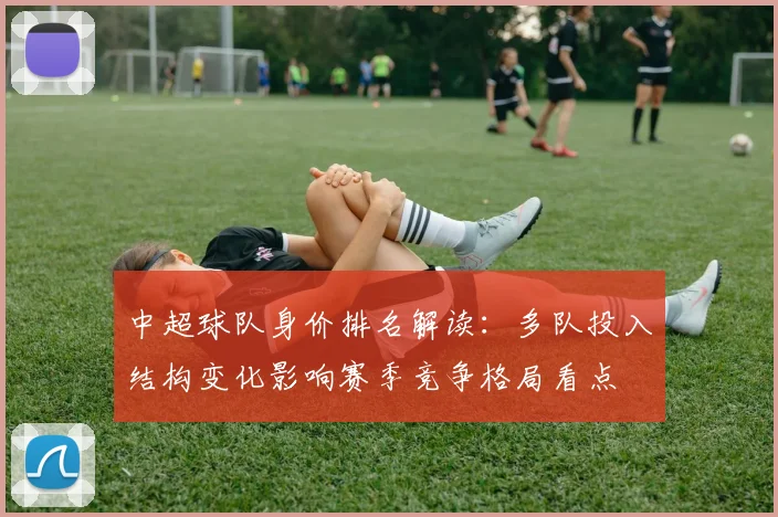 中超球队身价排名解读：多队投入结构变化影响赛季竞争格局看点