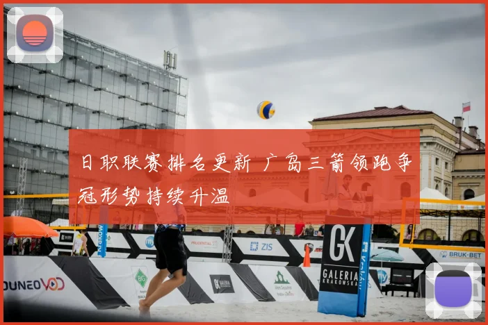 日职联赛排名更新 广岛三箭领跑争冠形势持续升温