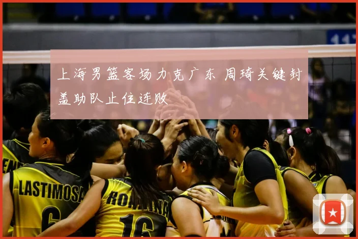 上海男篮客场力克广东 周琦关键封盖助队止住连败